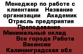 Менеджер по работе с клиентами › Название организации ­ Академик › Отрасль предприятия ­ Преподавание › Минимальный оклад ­ 30 000 - Все города Работа » Вакансии   . Калининградская обл.,Приморск г.